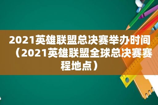 2021英雄联盟总决赛举办时间（2021英雄联盟全球总决赛赛程地点）