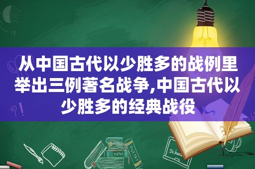 从中国古代以少胜多的战例里举出三例著名战争,中国古代以少胜多的经典战役