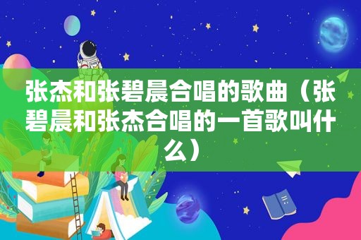 张杰和张碧晨合唱的歌曲（张碧晨和张杰合唱的一首歌叫什么）