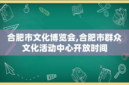 合肥市文化博览会,合肥市群众文化活动中心开放时间