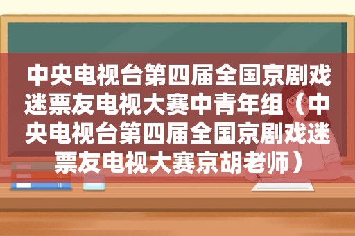 中央电视台第四届全国京剧戏迷票友电视大赛中青年组（中央电视台第四届全国京剧戏迷票友电视大赛京胡老师）