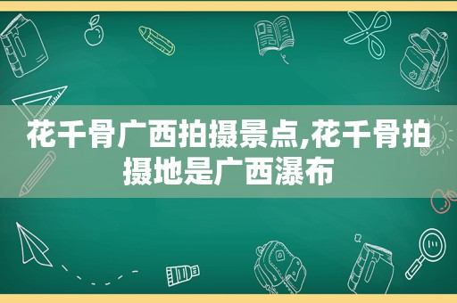 花千骨广西拍摄景点,花千骨拍摄地是广西瀑布