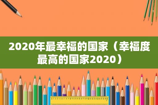 2020年最幸福的国家（幸福度最高的国家2020）