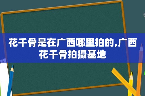 花千骨是在广西哪里拍的,广西花千骨拍摄基地