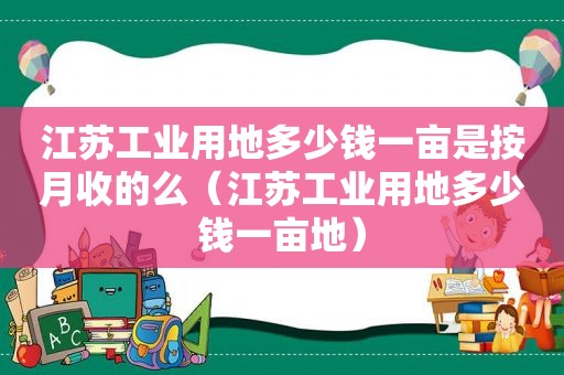 江苏工业用地多少钱一亩是按月收的么（江苏工业用地多少钱一亩地）