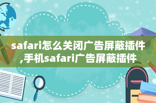 safari怎么关闭广告屏蔽插件,手机safari广告屏蔽插件