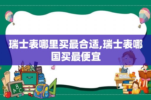 瑞士表哪里买最合适,瑞士表哪国买最便宜