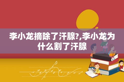 李小龙摘除了汗腺?,李小龙为什么割了汗腺