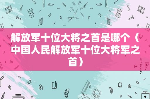  *** 十位大将之首是哪个（中国人民 *** 十位大将军之首）