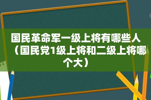 国民革命军一级上将有哪些人（ *** 1级上将和二级上将哪个大）