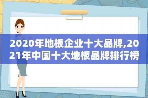 2020年地板企业十大品牌,2021年中国十大地板品牌排行榜