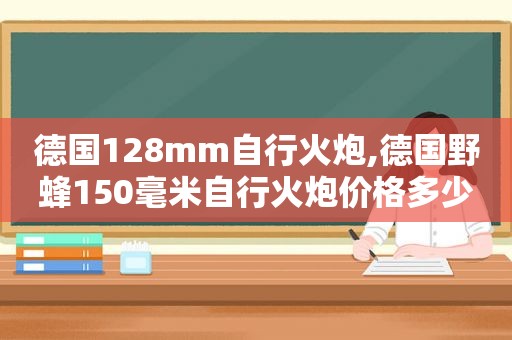 德国128mm自行火炮,德国野蜂150毫米自行火炮价格多少