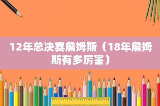 12年总决赛詹姆斯（18年詹姆斯有多厉害）