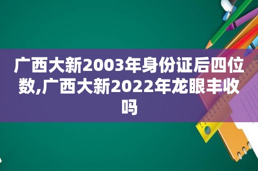 广西大新2003年身份证后四位数,广西大新2022年龙眼丰收吗