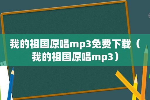 我的祖国原唱mp3免费下载（我的祖国原唱mp3）