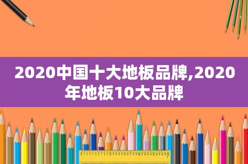 2020中国十大地板品牌,2020年地板10大品牌