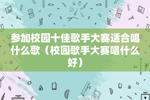 参加校园十佳歌手大赛适合唱什么歌（校园歌手大赛唱什么好）