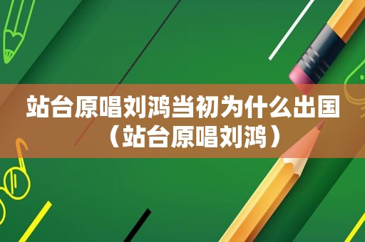 站台原唱刘鸿当初为什么出国（站台原唱刘鸿）