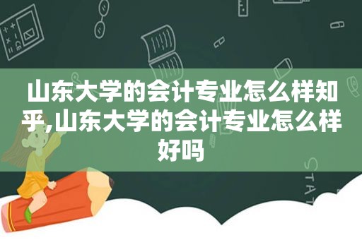 山东大学的会计专业怎么样知乎,山东大学的会计专业怎么样好吗