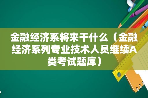 金融经济系将来干什么（金融经济系列专业技术人员继续A类考试题库）