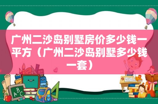 广州二沙岛别墅房价多少钱一平方（广州二沙岛别墅多少钱一套）