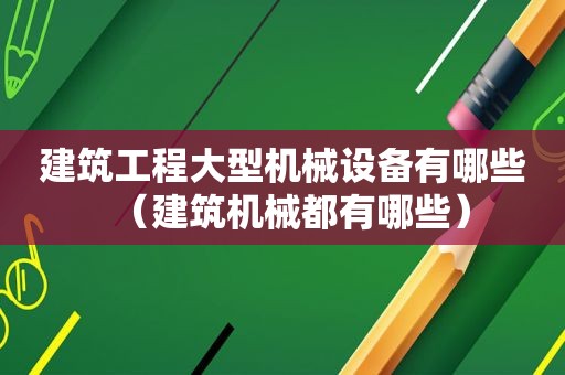 建筑工程大型机械设备有哪些（建筑机械都有哪些）