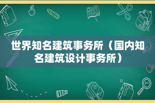 世界知名建筑事务所（国内知名建筑设计事务所）