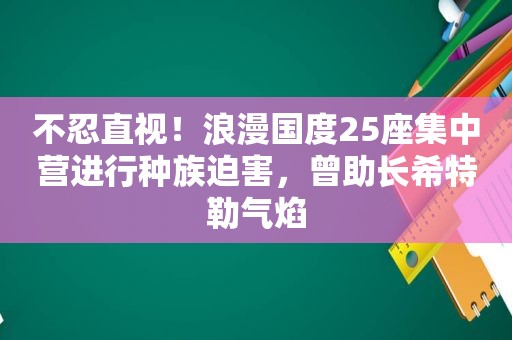 不忍直视！浪漫国度25座集中营进行种族迫害，曾助长希特勒气焰