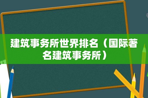 建筑事务所世界排名（国际著名建筑事务所）