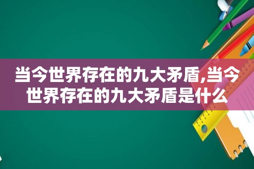 当今世界存在的九大矛盾,当今世界存在的九大矛盾是什么