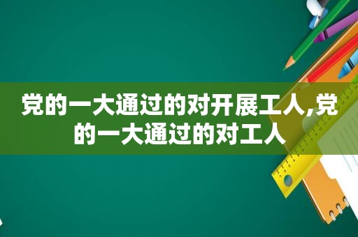 党的一大通过的对开展工人,党的一大通过的对工人