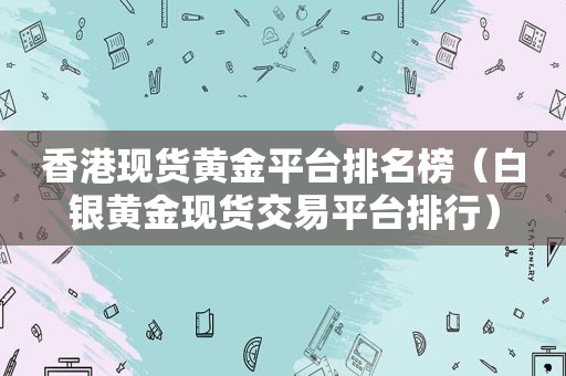 香港现货黄金平台排名榜（白银黄金现货交易平台排行）