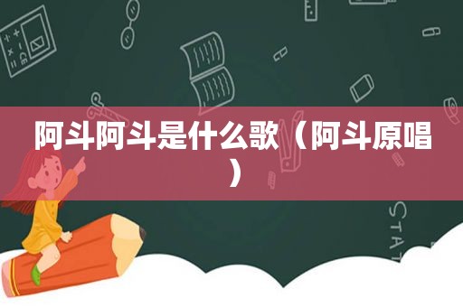 阿斗阿斗是什么歌（阿斗原唱）