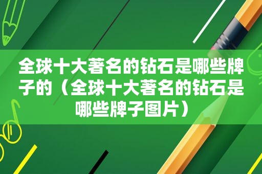 全球十大著名的钻石是哪些牌子的（全球十大著名的钻石是哪些牌子图片）