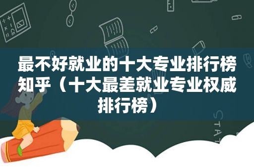 最不好就业的十大专业排行榜知乎（十大最差就业专业权威排行榜）