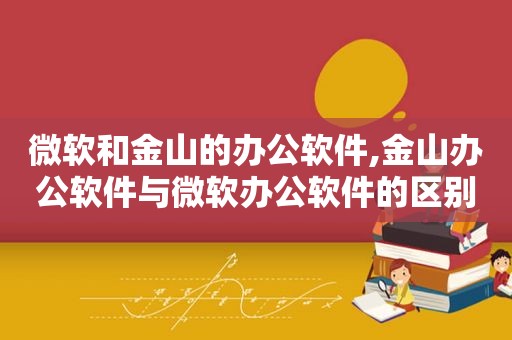 微软和金山的办公软件,金山办公软件与微软办公软件的区别