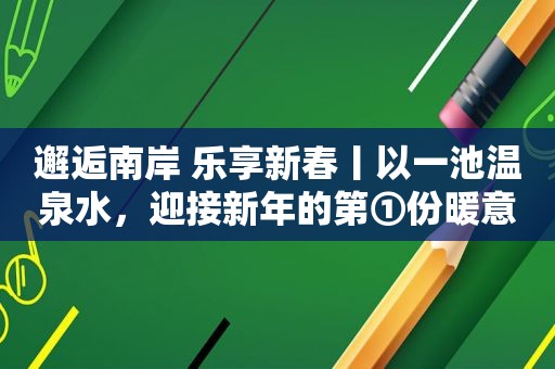 邂逅南岸 乐享新春丨以一池温泉水，迎接新年的第①份暖意