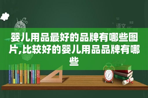 婴儿用品最好的品牌有哪些图片,比较好的婴儿用品品牌有哪些