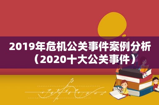 2019年危机公关事件案例分析（2020十大公关事件）