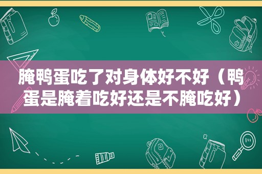 腌鸭蛋吃了对身体好不好（鸭蛋是腌着吃好还是不腌吃好）