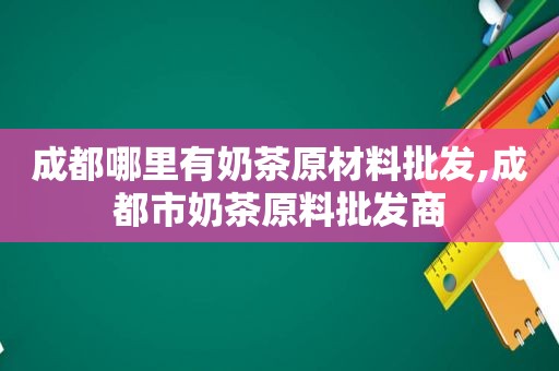 成都哪里有奶茶原材料批发,成都市奶茶原料批发商