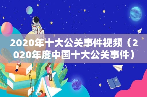 2020年十大公关事件视频（2020年度中国十大公关事件）