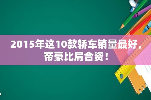 2015年这10款轿车销量最好，帝豪比肩合资！