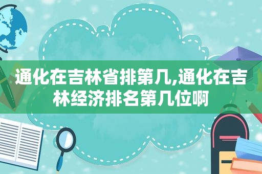 通化在吉林省排第几,通化在吉林经济排名第几位啊