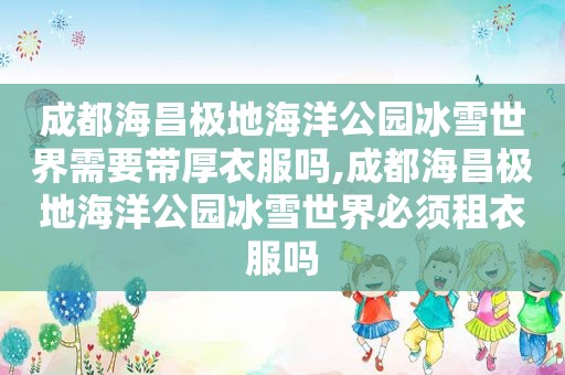 成都海昌极地海洋公园冰雪世界需要带厚衣服吗,成都海昌极地海洋公园冰雪世界必须租衣服吗