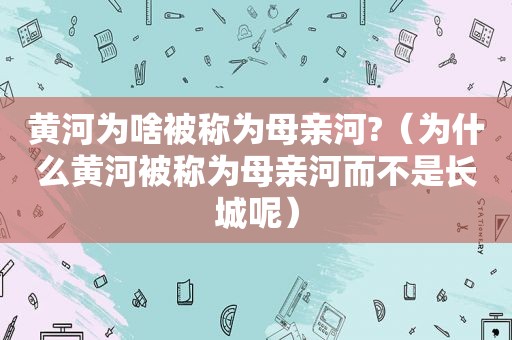 黄河为啥被称为母亲河?（为什么黄河被称为母亲河而不是长城呢）