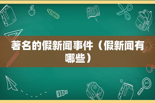 著名的假新闻事件（假新闻有哪些）