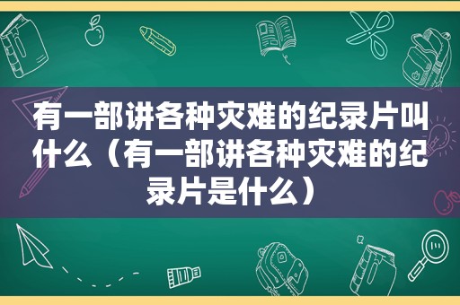 有一部讲各种灾难的纪录片叫什么（有一部讲各种灾难的纪录片是什么）