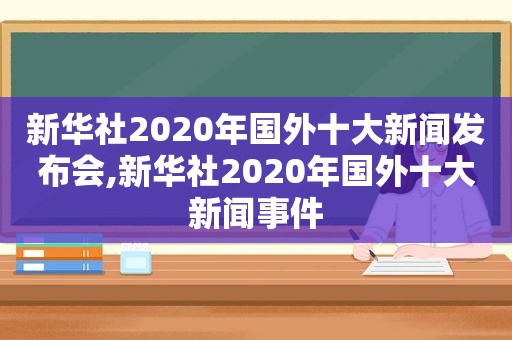 新华社2020年国外十大新闻发布会,新华社2020年国外十大新闻事件