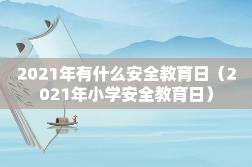 2021年有什么安全教育日（2021年小学安全教育日）